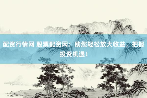 配资行情网 股票配资网:助您轻松放大收益,把握投资机遇!