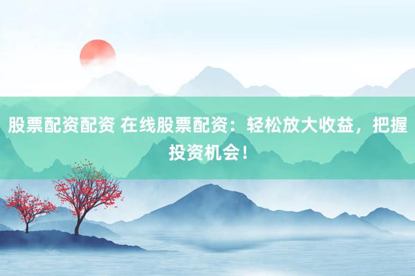 股票配资配资 在线股票配资:轻松放大收益,把握投资机会!
