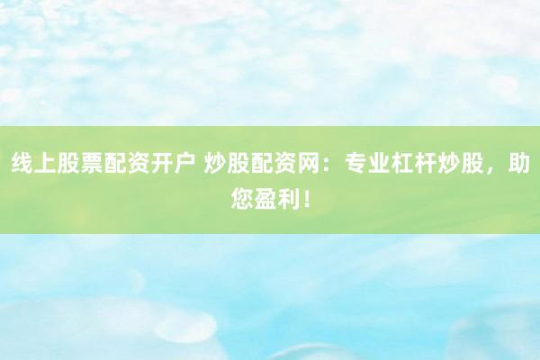 线上股票配资开户 炒股配资网:专业杠杆炒股,助您盈利!