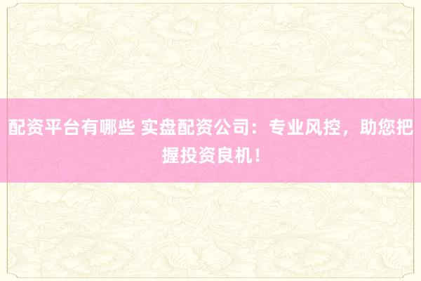 配资平台有哪些 实盘配资公司:专业风控,助您把握投资良机!