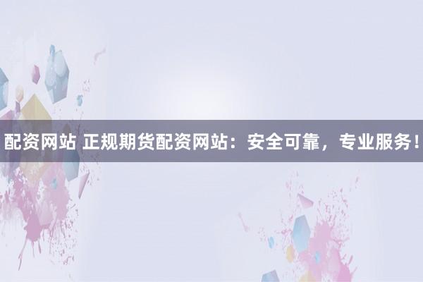 配资网站 正规期货配资网站:安全可靠,专业服务!