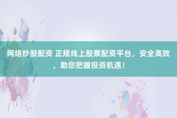 网络炒股配资 正规线上股票配资平台，安全高效，助您把握投资机遇！