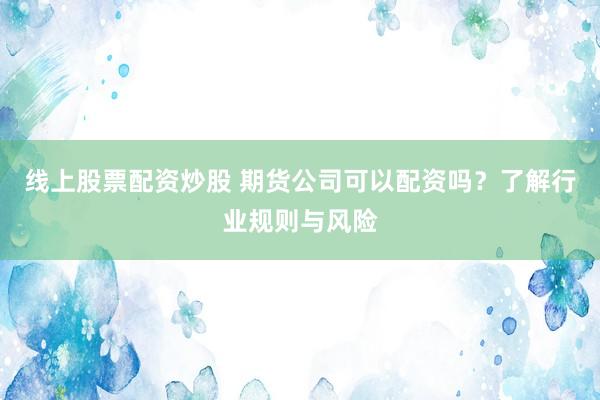 线上股票配资炒股 期货公司可以配资吗?了解行业规则与风险