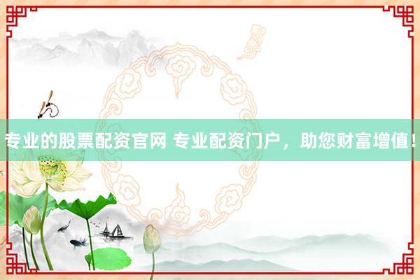 专业的股票配资官网 专业配资门户,助您财富增值!