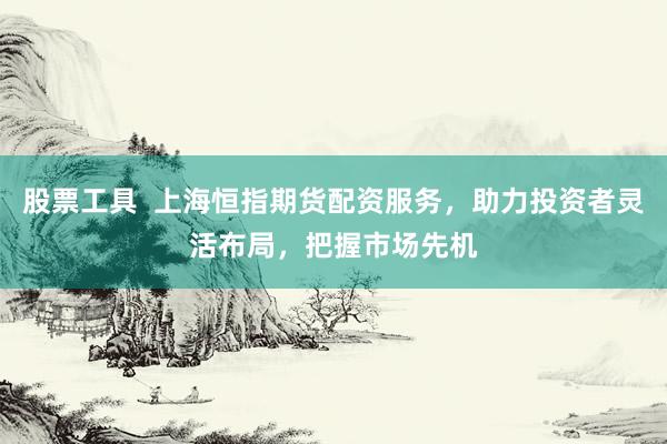 股票工具  上海恒指期货配资服务,助力投资者灵活布局,把握市场先机