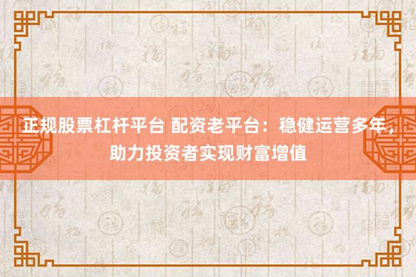 正规股票杠杆平台 配资老平台:稳健运营多年,助力投资者实现财富增值