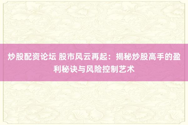 炒股配资论坛 股市风云再起:揭秘炒股高手的盈利秘诀与风险控制艺术