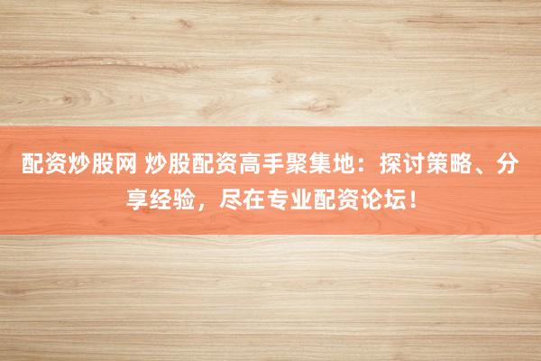 配资炒股网 炒股配资高手聚集地:探讨策略、分享经验,尽在专业配资论坛!
