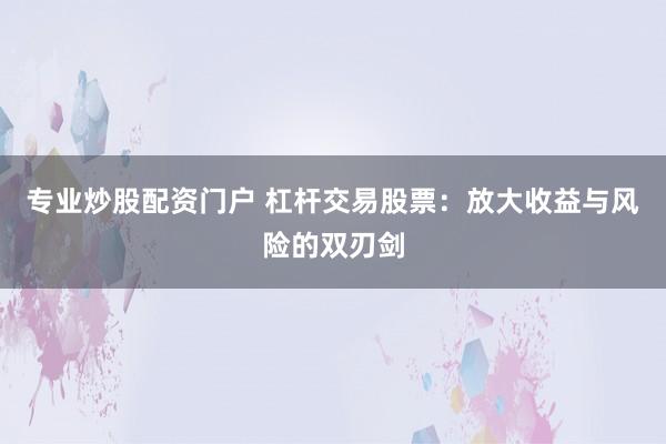 专业炒股配资门户 杠杆交易股票:放大收益与风险的双刃剑