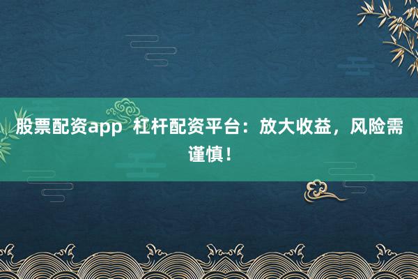 股票配资app  杠杆配资平台:放大收益,风险需谨慎!