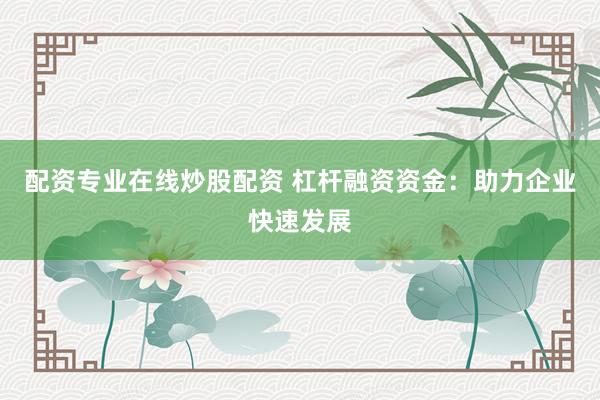 配资专业在线炒股配资 杠杆融资资金:助力企业快速发展