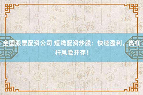 全国股票配资公司 短线配资炒股:快速盈利,高杠杆风险并存!