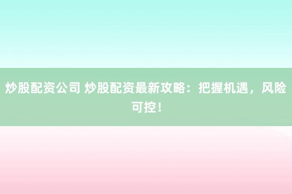 炒股配资公司 炒股配资最新攻略:把握机遇,风险可控!
