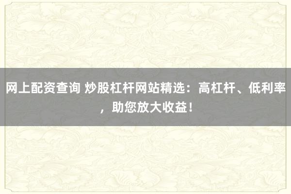 网上配资查询 炒股杠杆网站精选:高杠杆、低利率,助您放大收益!