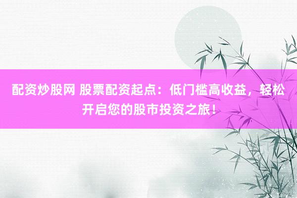 配资炒股网 股票配资起点:低门槛高收益,轻松开启您的股市投资之旅!
