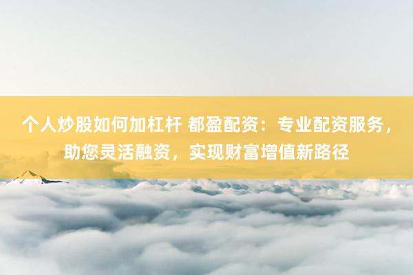 个人炒股如何加杠杆 都盈配资:专业配资服务,助您灵活融资,实现财富增值新路径