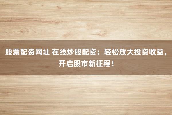 股票配资网址 在线炒股配资:轻松放大投资收益,开启股市新征程!