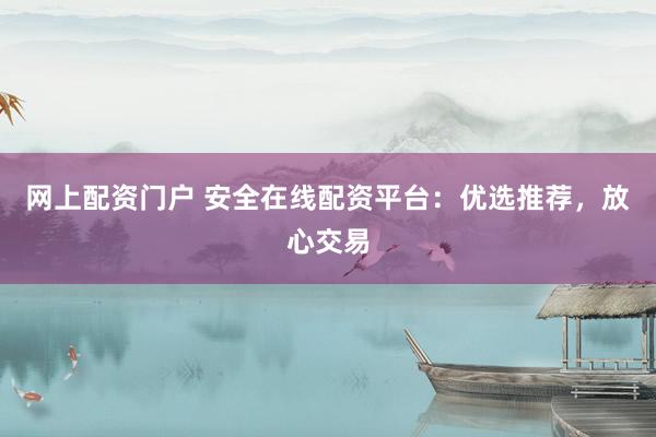 网上配资门户 安全在线配资平台:优选推荐,放心交易
