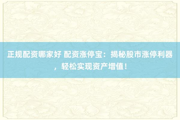 正规配资哪家好 配资涨停宝：揭秘股市涨停利器，轻松实现资产增值！