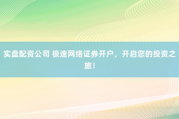 实盘配资公司 极速网络证券开户,开启您的投资之旅!