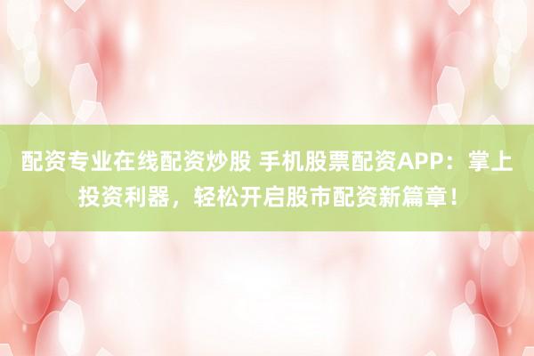 配资专业在线配资炒股 手机股票配资APP:掌上投资利器,轻松开启股市配资新篇章!