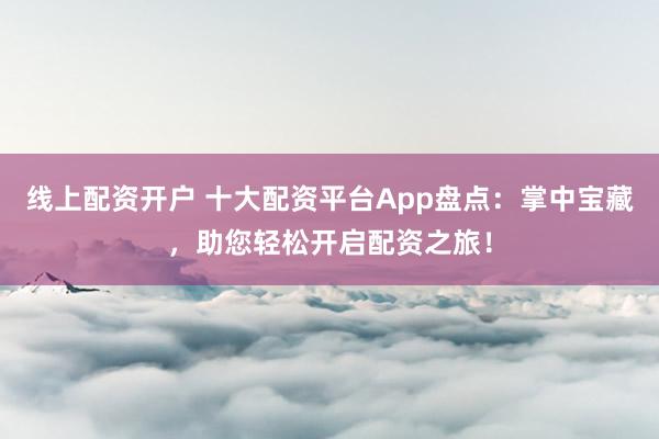 线上配资开户 十大配资平台App盘点:掌中宝藏,助您轻松开启配资之旅!