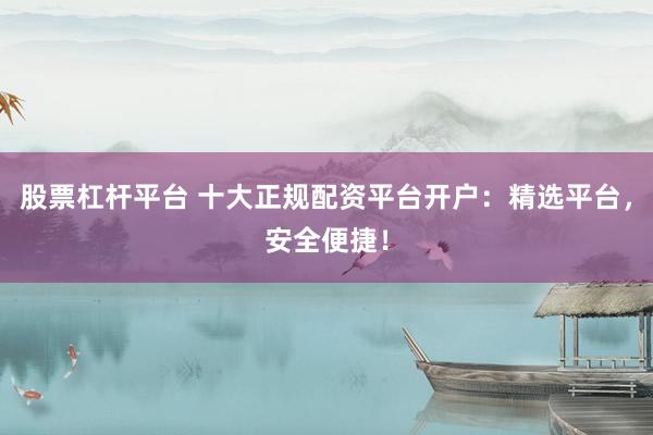 股票杠杆平台 十大正规配资平台开户:精选平台,安全便捷!