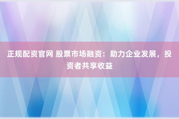 正规配资官网 股票市场融资:助力企业发展,投资者共享收益