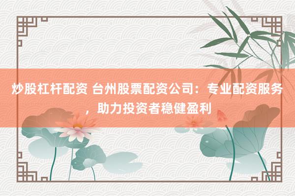 炒股杠杆配资 台州股票配资公司:专业配资服务,助力投资者稳健盈利
