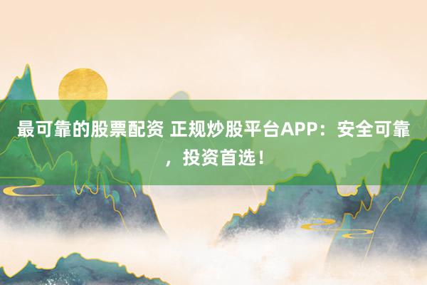 最可靠的股票配资 正规炒股平台APP：安全可靠，投资首选！
