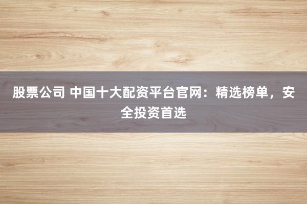 股票公司 中国十大配资平台官网：精选榜单，安全投资首选