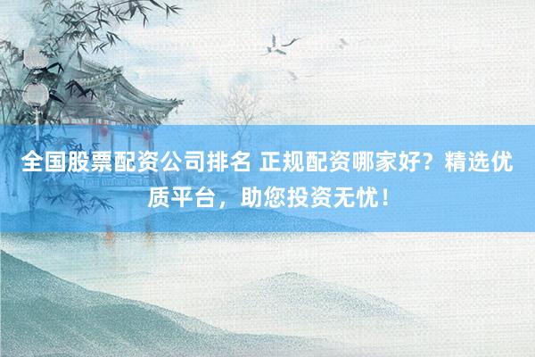 全国股票配资公司排名 正规配资哪家好?精选优质平台,助您投资无忧!