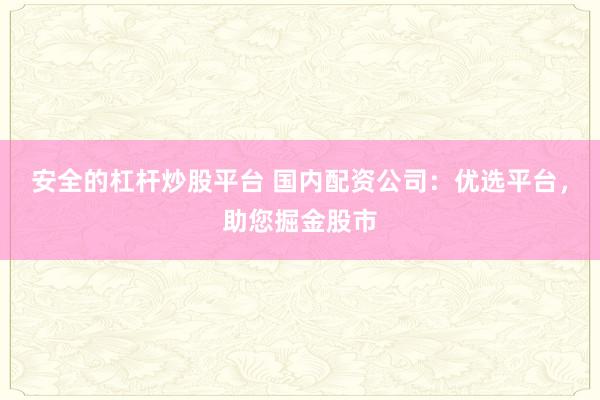 安全的杠杆炒股平台 国内配资公司:优选平台,助您掘金股市