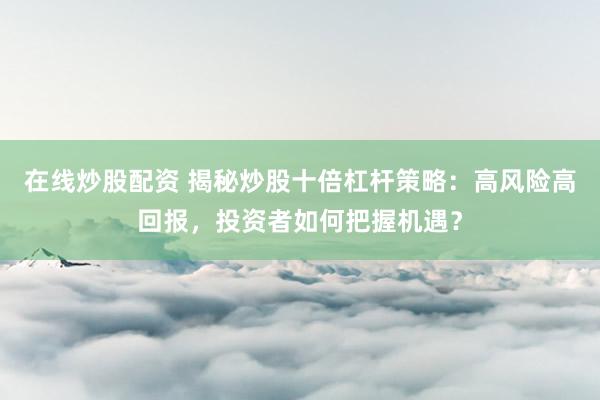 在线炒股配资 揭秘炒股十倍杠杆策略:高风险高回报,投资者如何把握机遇?