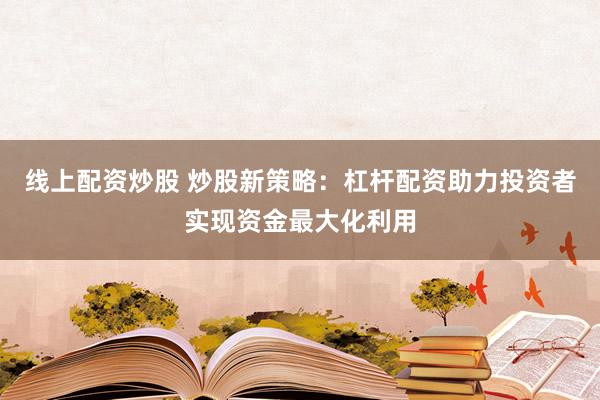 线上配资炒股 炒股新策略：杠杆配资助力投资者实现资金最大化利用