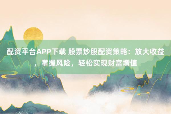 配资平台APP下载 股票炒股配资策略:放大收益,掌握风险,轻松实现财富增值