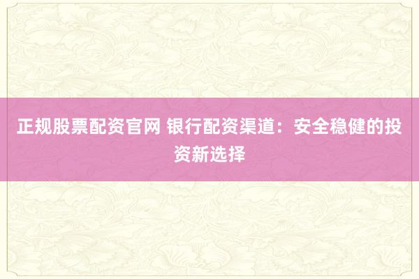 正规股票配资官网 银行配资渠道:安全稳健的投资新选择