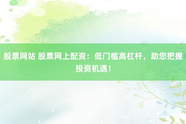 股票网站 股票网上配资:低门槛高杠杆,助您把握投资机遇!