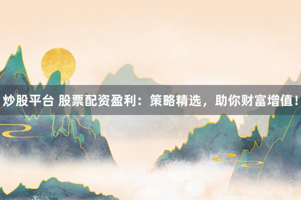炒股平台 股票配资盈利:策略精选,助你财富增值!
