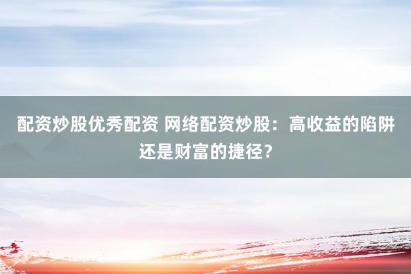 配资炒股优秀配资 网络配资炒股:高收益的陷阱还是财富的捷径?