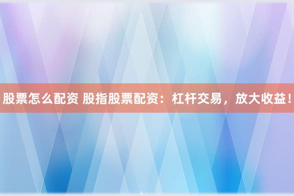 股票怎么配资 股指股票配资:杠杆交易,放大收益!