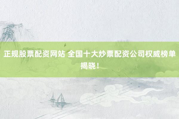 正规股票配资网站 全国十大炒票配资公司权威榜单揭晓!