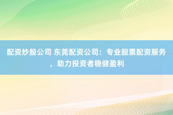 配资炒股公司 东莞配资公司:专业股票配资服务,助力投资者稳健盈利
