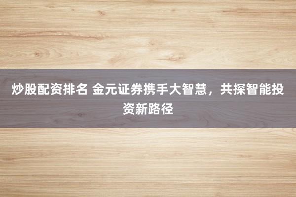 炒股配资排名 金元证券携手大智慧,共探智能投资新路径