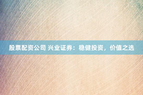 股票配资公司 兴业证券：稳健投资，价值之选