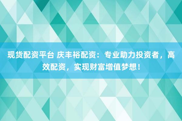 现货配资平台 庆丰裕配资：专业助力投资者，高效配资，实现财富增值梦想！