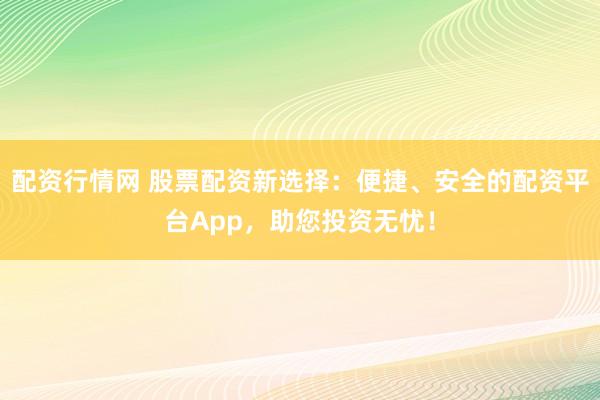配资行情网 股票配资新选择:便捷、安全的配资平台App,助您投资无忧!