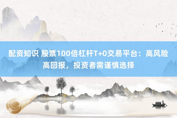 配资知识 股票100倍杠杆T+0交易平台:高风险高回报,投资者需谨慎选择