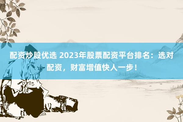 配资炒股优选 2023年股票配资平台排名:选对配资,财富增值快人一步!