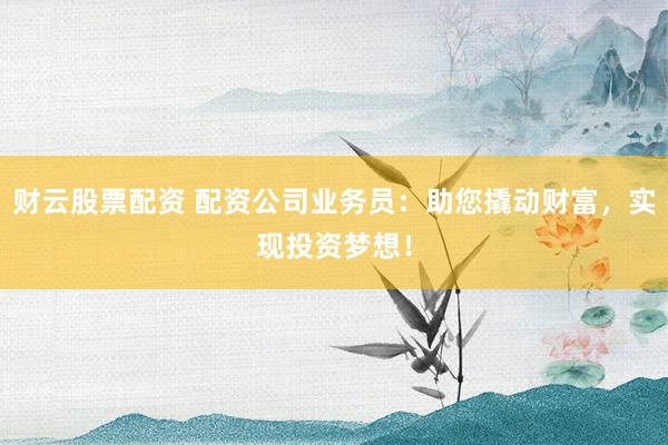 财云股票配资 配资公司业务员：助您撬动财富，实现投资梦想！